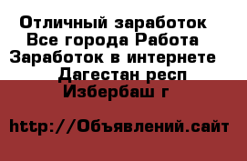 Отличный заработок - Все города Работа » Заработок в интернете   . Дагестан респ.,Избербаш г.